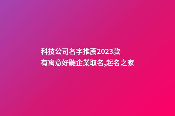 科技公司名字推薦2023款 有寓意好聽企業取名,起名之家-第1張-公司起名-玄機派